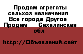 Продам агрегаты сельхоз назначения - Все города Другое » Продам   . Сахалинская обл.